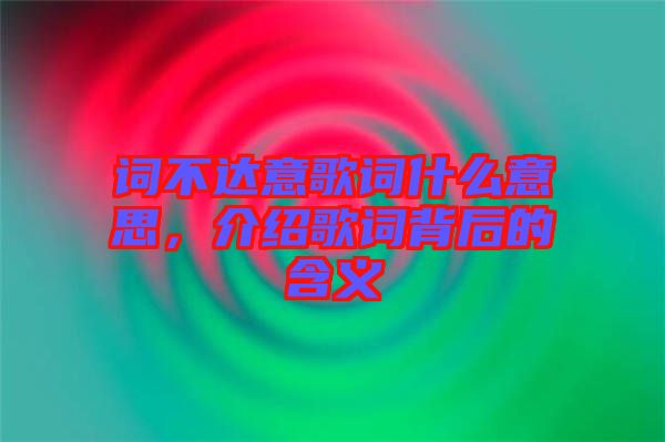 詞不達(dá)意歌詞什么意思，介紹歌詞背后的含義