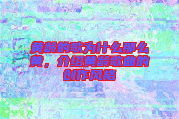 黃齡的歌為什么那么黃，介紹黃齡歌曲的創(chuàng)作風(fēng)格