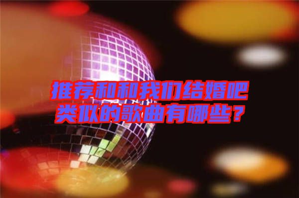 推薦和和我們結婚吧類似的歌曲有哪些？