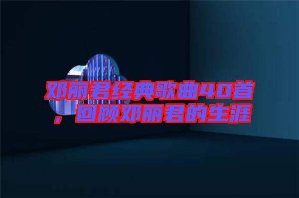 鄧麗君經(jīng)典歌曲40首，回顧?quán)圎惥纳? width=