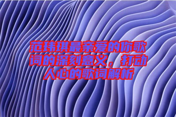范瑋琪最親愛的你歌詞的深刻意義，打動(dòng)人心的歌詞解析