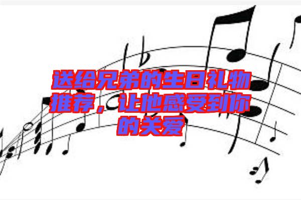 送給兄弟的生日禮物推薦，讓他感受到你的關(guān)愛