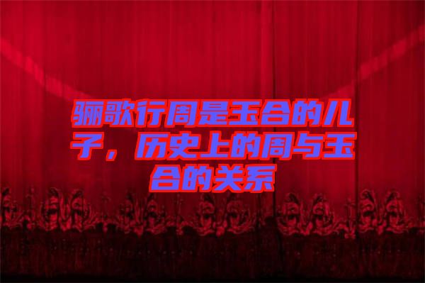 驪歌行周是玉合的兒子，歷史上的周與玉合的關(guān)系