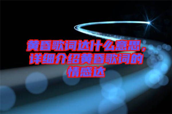 黃昏歌詞達(dá)什么意思，詳細(xì)介紹黃昏歌詞的情感達(dá)
