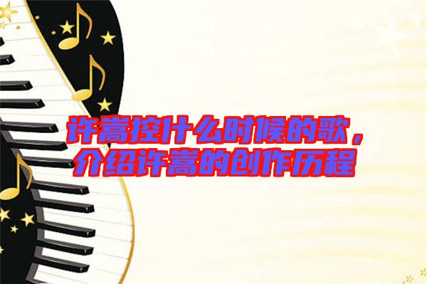 許嵩控什么時(shí)候的歌，介紹許嵩的創(chuàng)作歷程
