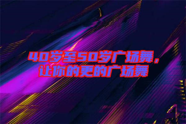 40歲至50歲廣場舞，讓你的更的廣場舞