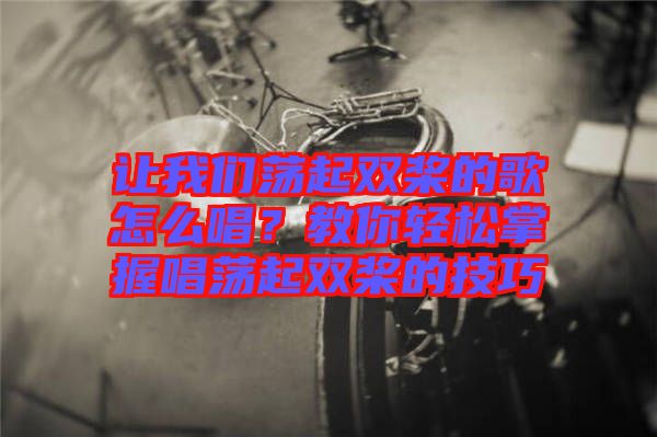 讓我們蕩起雙槳的歌怎么唱？教你輕松掌握唱蕩起雙槳的技巧