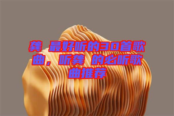 龔玥最好聽的30首歌曲，聽龔玥的必聽歌曲推薦