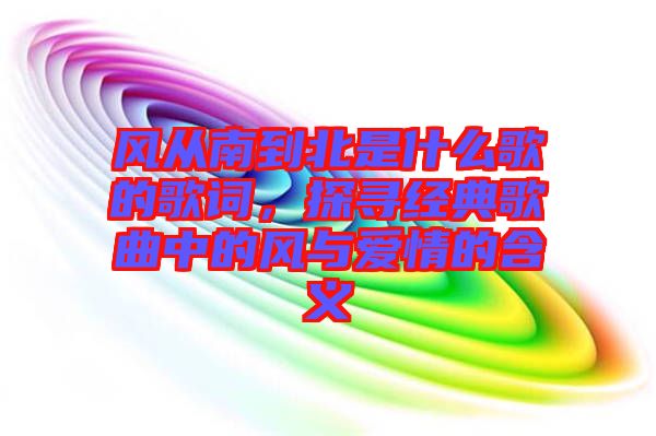 風(fēng)從南到北是什么歌的歌詞，探尋經(jīng)典歌曲中的風(fēng)與愛情的含義