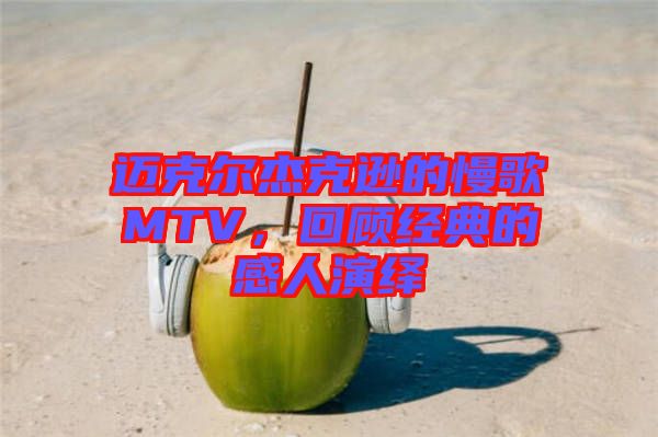 邁克爾杰克遜的慢歌MTV，回顧經(jīng)典的感人演繹