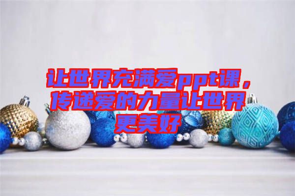 讓世界充滿愛ppt課，傳遞愛的力量讓世界更美好