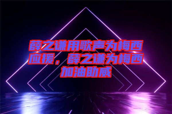 薛之謙用歌聲為梅西應(yīng)援，薛之謙為梅西加油助威