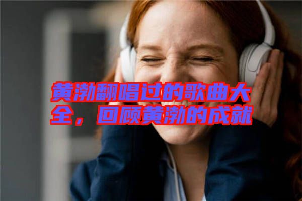 黃渤翻唱過的歌曲大全，回顧黃渤的成就