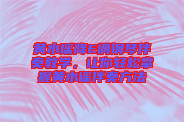 黃水謠降E調(diào)鋼琴伴奏教學(xué)，讓你輕松掌握黃水謠伴奏方法