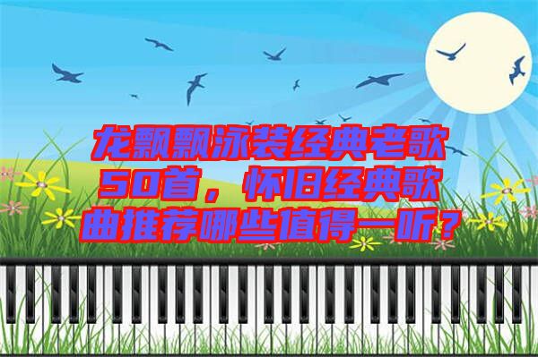 龍飄飄泳裝經典老歌50首，懷舊經典歌曲推薦哪些值得一聽？