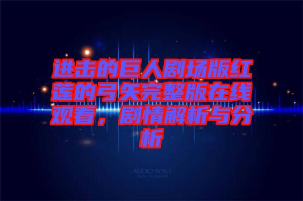 進(jìn)擊的巨人劇場版紅蓮的弓矢完整版在線觀看，劇情解析與分析