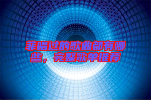 菲唱過的歌曲都有哪些，完整歌單推薦