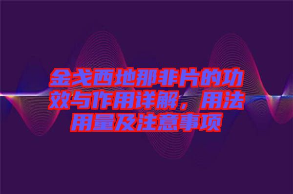 金戈西地那非片的功效與作用詳解，用法用量及注意事項(xiàng)