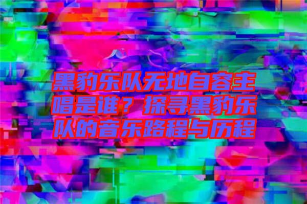 黑豹樂隊(duì)無地自容主唱是誰？探尋黑豹樂隊(duì)的音樂路程與歷程