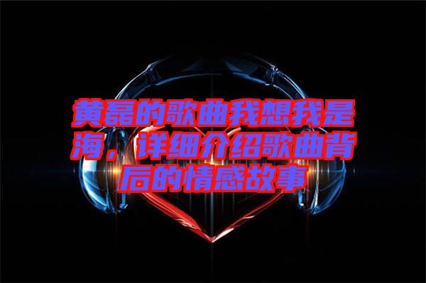 黃磊的歌曲我想我是海，詳細介紹歌曲背后的情感故事