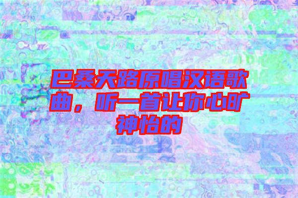 巴桑天路原唱漢語(yǔ)歌曲，聽(tīng)一首讓你心曠神怡的