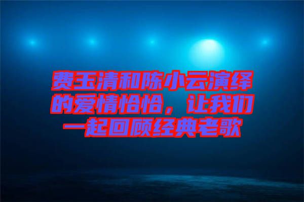 費(fèi)玉清和陳小云演繹的愛情恰恰，讓我們一起回顧經(jīng)典老歌