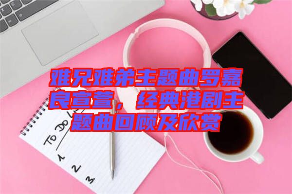 難兄難弟主題曲羅嘉良宣萱，經(jīng)典港劇主題曲回顧及欣賞
