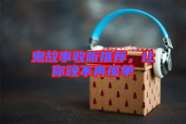 鬼故事收聽推薦，讓你晚不再孤單