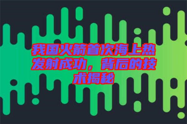 我國火箭首次海上熱發(fā)射成功，背后的技術(shù)揭秘