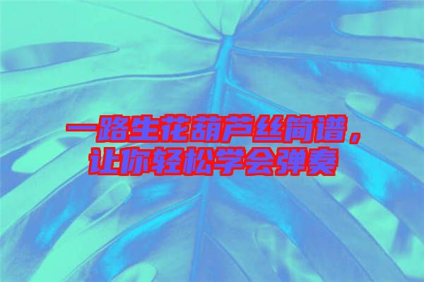 一路生花葫蘆絲簡(jiǎn)譜，讓你輕松學(xué)會(huì)彈奏