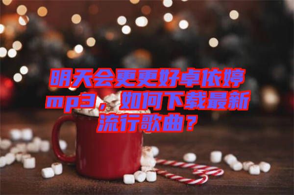 明天會更更好卓依婷mp3，如何下載最新流行歌曲？