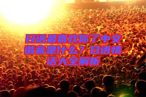 日語最喜歡你了中文諧音是什么？日語情話大全解析