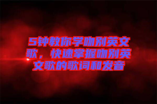 5鐘教你學(xué)吻別英文歌，快速掌握吻別英文歌的歌詞和發(fā)音