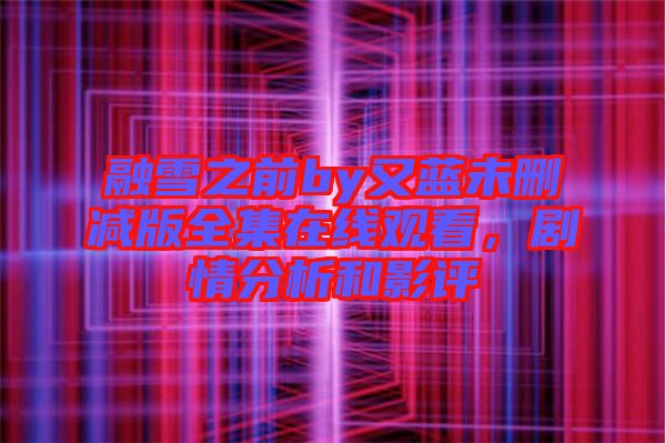 融雪之前by又藍未刪減版全集在線觀看，劇情分析和影評