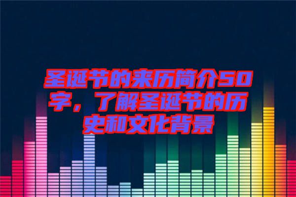 圣誕節(jié)的來歷簡介50字，了解圣誕節(jié)的歷史和文化背景