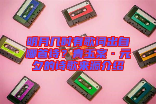 明月幾時有歌詞出自哪首詩？青玉案·元夕的詩歌來源介紹