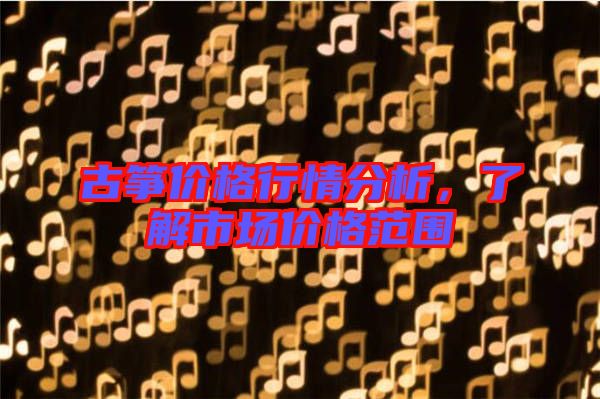 古箏價格行情分析，了解市場價格范圍