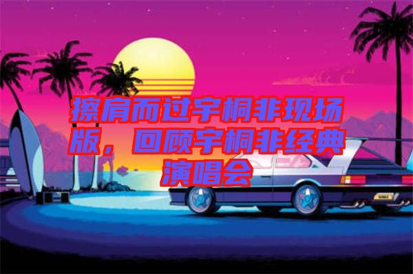 擦肩而過宇桐非現(xiàn)場版，回顧宇桐非經(jīng)典演唱會