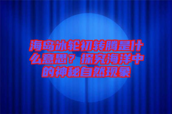 海島冰輪初轉(zhuǎn)騰是什么意思？探究海洋中的神秘自然現(xiàn)象
