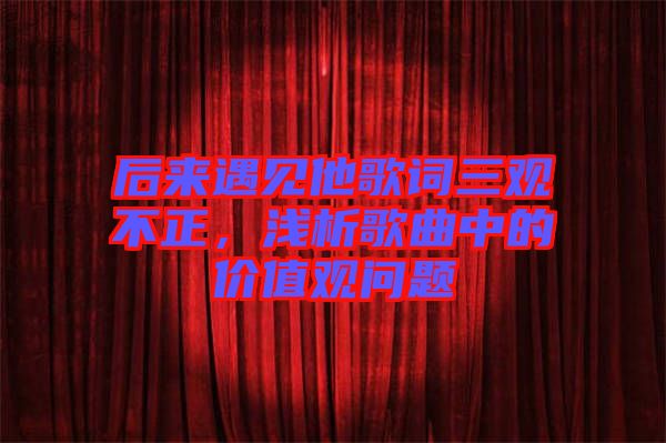 后來遇見他歌詞三觀不正，淺析歌曲中的價(jià)值觀問題