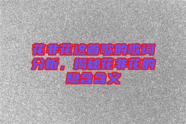 花非花這首歌的歌詞分析，揭秘花非花的隱含含義