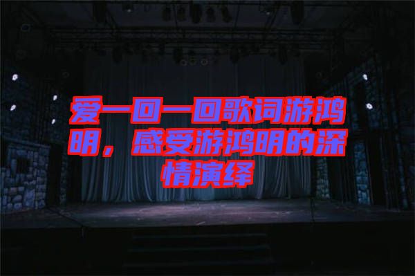 愛一回一回歌詞游鴻明，感受游鴻明的深情演繹