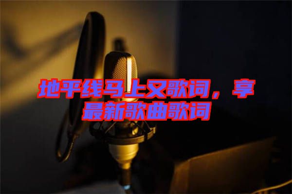 地平線(xiàn)馬上又歌詞，享最新歌曲歌詞