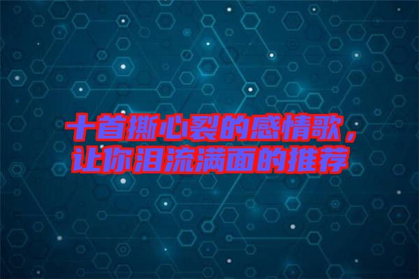 十首撕心裂的感情歌，讓你淚流滿面的推薦