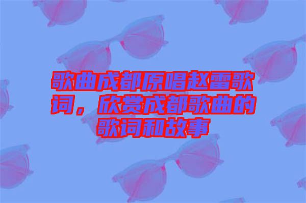 歌曲成都原唱趙雷歌詞，欣賞成都歌曲的歌詞和故事