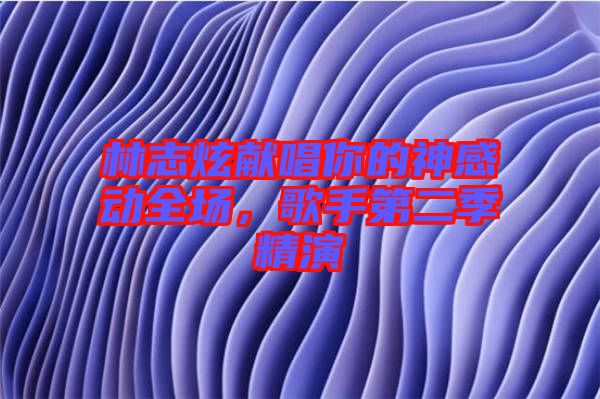 林志炫獻唱你的神感動全場，歌手第二季精演