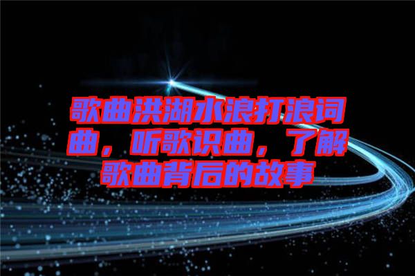 歌曲洪湖水浪打浪詞曲，聽歌識曲，了解歌曲背后的故事