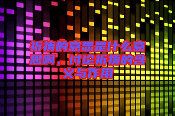 祈禱的意思是什么意思啊，討論祈禱的含義與作用
