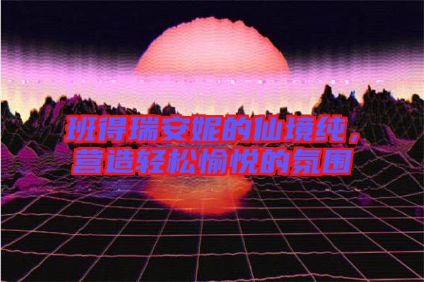 班得瑞安妮的仙境純，營造輕松愉悅的氛圍