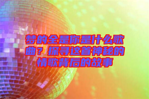 夢(mèng)的全是你是什么歌曲？探尋這首神秘的情歌背后的故事